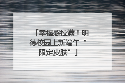 幸福感拉满！明德校园上新端午“限定皮肤”
