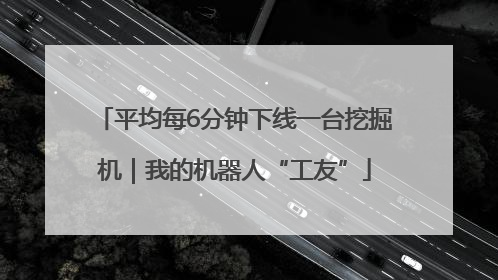 平均每6分钟下线一台挖掘机｜我的机器人“工友”