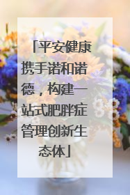 平安健康携手诺和诺德，构建一站式肥胖症管理创新生态体