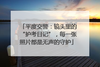 平度交警：镜头里的“护考日记”，每一张照片都是无声的守护