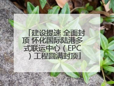 建设提速 全面封顶 怀化国际陆港多式联运中心（EPC）工程圆满封顶