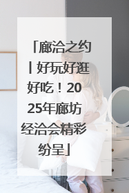 廊洽之约丨好玩好逛好吃！2025年廊坊经洽会精彩纷呈