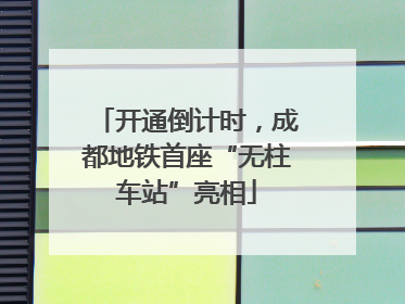 开通倒计时，成都地铁首座“无柱车站”亮相