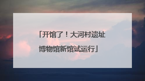 开馆了！大河村遗址博物馆新馆试运行