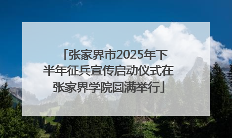张家界市2025年下半年征兵宣传启动仪式在张家界学院圆满举行