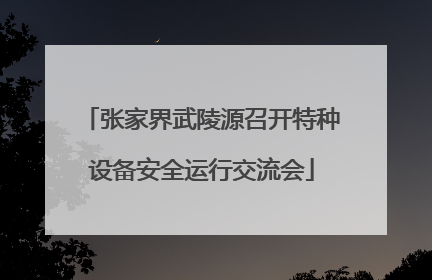 张家界武陵源召开特种设备安全运行交流会