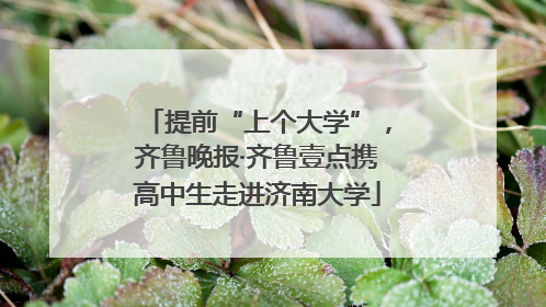 提前“上个大学”，齐鲁晚报·齐鲁壹点携高中生走进济南大学