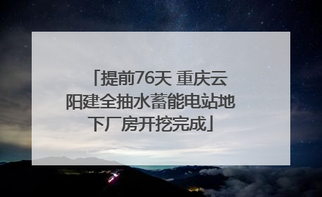 提前76天 重庆云阳建全抽水蓄能电站地下厂房开挖完成