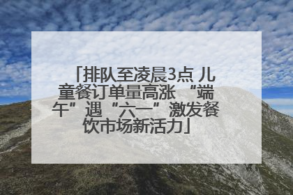 排队至凌晨3点 儿童餐订单量高涨 “端午”遇“六一”激发餐饮市场新活力