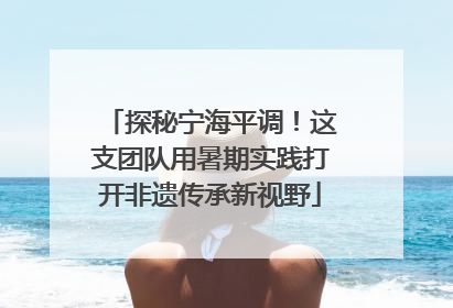 探秘宁海平调！这支团队用暑期实践打开非遗传承新视野