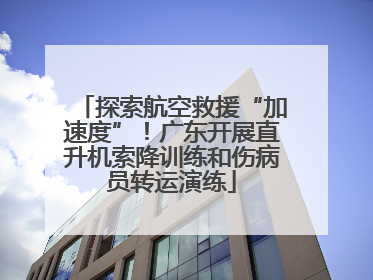 探索航空救援“加速度”！广东开展直升机索降训练和伤病员转运演练