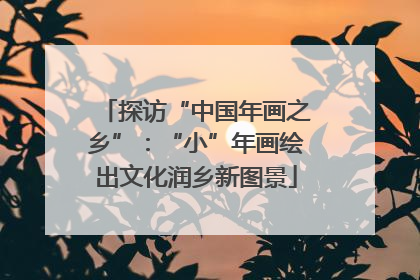 探访“中国年画之乡”：“小”年画绘出文化润乡新图景
