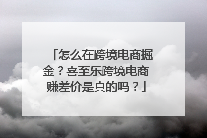 怎么在跨境电商掘金？喜至乐跨境电商赚差价是真的吗？