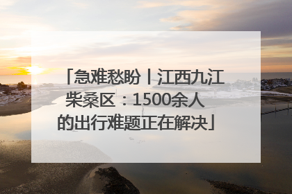 急难愁盼丨江西九江柴桑区：1500余人的出行难题正在解决