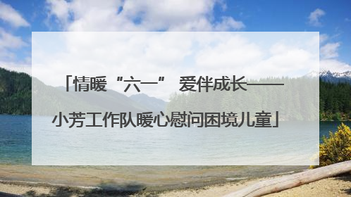 情暖“六一” 爱伴成长——小芳工作队暖心慰问困境儿童