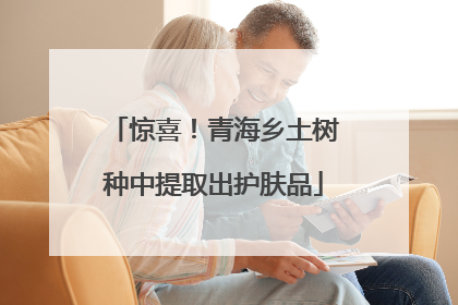 惊喜！青海乡土树种中提取出护肤品