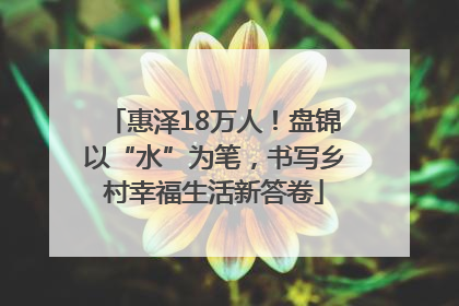 惠泽18万人！盘锦以“水”为笔，书写乡村幸福生活新答卷