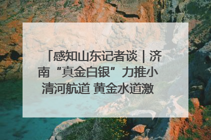 感知山东记者谈｜济南“真金白银”力推小清河航道 黄金水道激活区域经济新动能