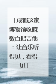 成都这家博物馆收藏数百把吉他：让音乐听得见，看得见