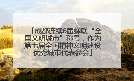 成都连续6届蝉联“全国文明城市”称号，作为第七届全国精神文明建设优秀城市代表参会