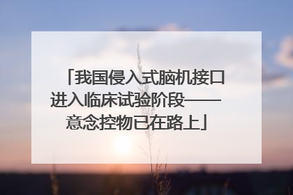 我国侵入式脑机接口进入临床试验阶段——意念控物已在路上