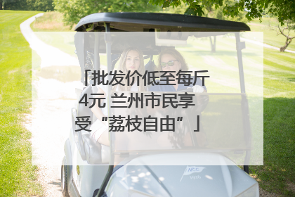 批发价低至每斤4元 兰州市民享受“荔枝自由”