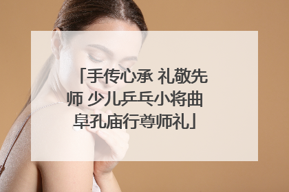 手传心承 礼敬先师 少儿乒乓小将曲阜孔庙行尊师礼