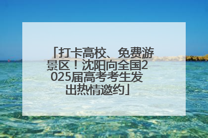 打卡高校、免费游景区！沈阳向全国2025届高考考生发出热情邀约
