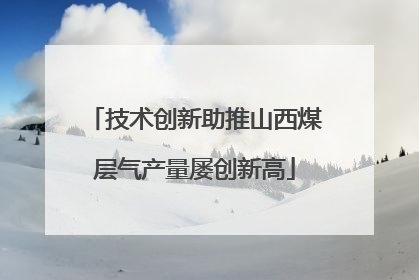 技术创新助推山西煤层气产量屡创新高