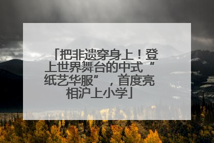 把非遗穿身上！登上世界舞台的中式“纸艺华服”，首度亮相沪上小学