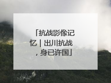 抗战影像记忆｜出川抗战，身已许国