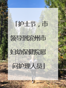 护士节，市领导到滨州市妇幼保健院慰问护理人员