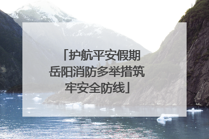护航平安假期 岳阳消防多举措筑牢安全防线
