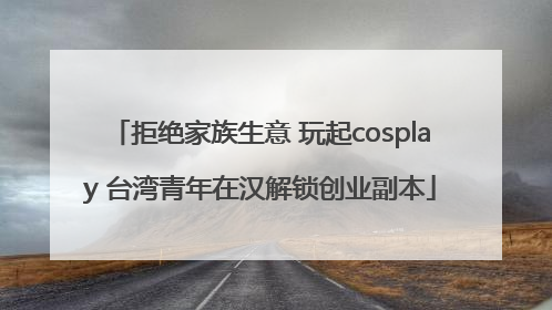 拒绝家族生意 玩起cosplay 台湾青年在汉解锁创业副本