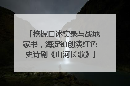挖掘口述实录与战地家书，海淀镇创演红色史诗剧《山河长歌》