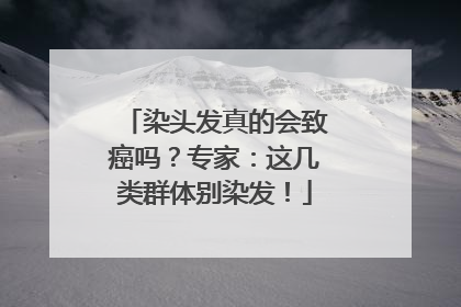 染头发真的会致癌吗？专家：这几类群体别染发！