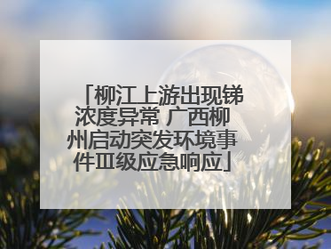 柳江上游出现锑浓度异常 广西柳州启动突发环境事件Ⅲ级应急响应