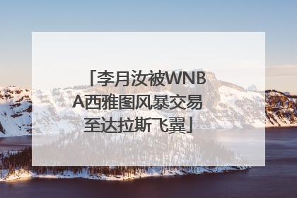 李月汝被WNBA西雅图风暴交易至达拉斯飞翼