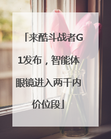 来酷斗战者G1发布，智能体眼镜进入两千内价位段