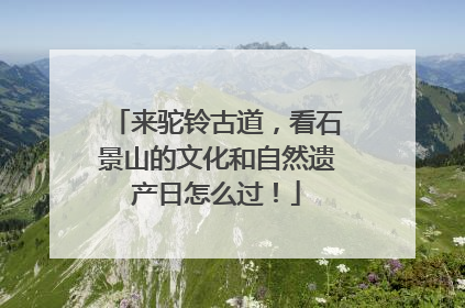 来驼铃古道，看石景山的文化和自然遗产日怎么过！