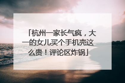 杭州一家长气疯，大一的女儿买个手机壳这么贵！评论区炸锅