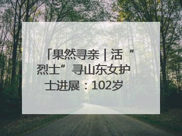果然寻亲｜活“烈士”寻山东女护士进展：102岁老兵提供新线索