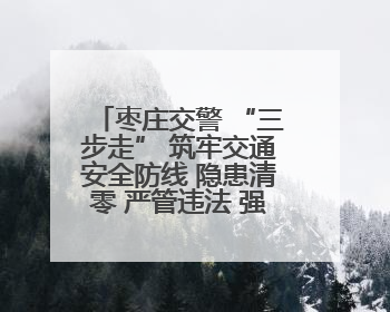 枣庄交警 “三步走” 筑牢交通安全防线 隐患清零 严管违法 强化宣传