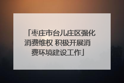 枣庄市台儿庄区强化消费维权 积极开展消费环境建设工作
