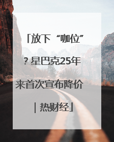 放下“咖位”？星巴克25年来首次宣布降价｜热财经