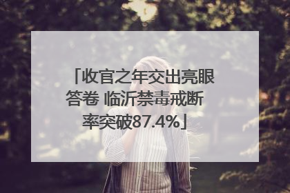 收官之年交出亮眼答卷 临沂禁毒戒断率突破87.4%