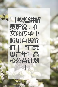 敦煌讲解员班锐：在文化传承中照见自我价值｜“有意思青年”高校公益计划