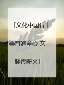 文化中国行丨美育润童心 文脉传薪火