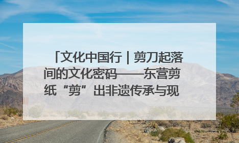 文化中国行｜剪刀起落间的文化密码——东营剪纸“剪”出非遗传承与现代生活的融合之道