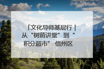 文化导师基层行｜从“树荫讲堂”到“积分超市” 信州区基层治理有实招